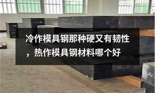 冷作模具鋼那種硬又有韌性，熱作模具鋼材料哪個(gè)好