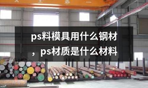 ps料模具用什么鋼材,ps材質是什么材料