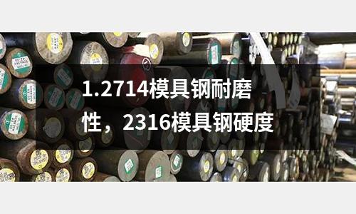 1.2714模具鋼耐磨性,2316模具鋼硬度