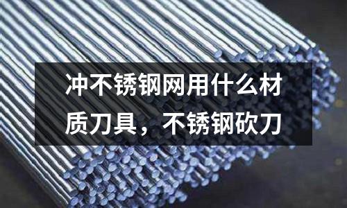 沖不銹鋼網(wǎng)用什么材質(zhì)刀具，不銹鋼砍刀
