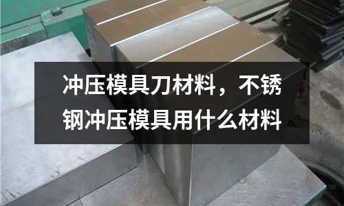 沖壓模具刀材料,不銹鋼沖壓模具用什么材料