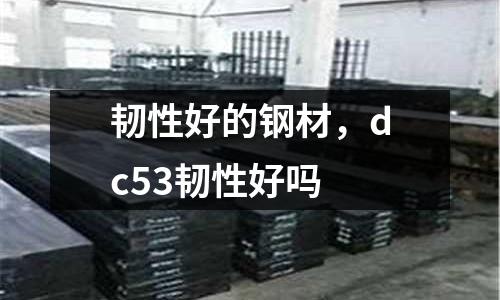 韌性好的鋼材，dc53韌性好嗎
