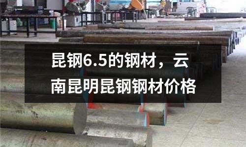 昆鋼6.5的鋼材,云南昆明昆鋼鋼材價格
