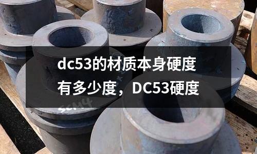 dc53的材質(zhì)本身硬度有多少度,DC53硬度