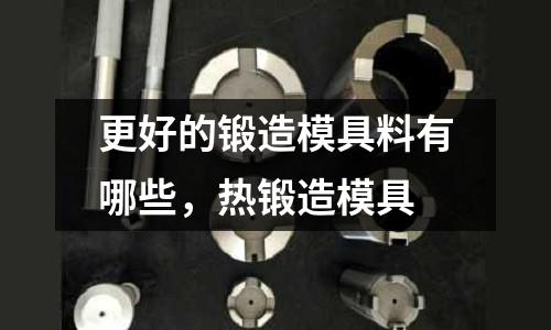 更好的鍛造模具料有哪些,熱鍛造模具