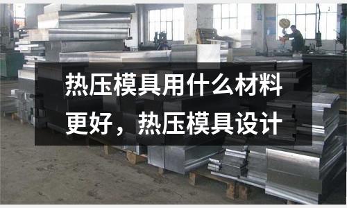 熱壓模具用什么材料更好，熱壓模具設計