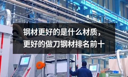 鋼材更好的是什么材質(zhì)，更好的做刀鋼材排名前十