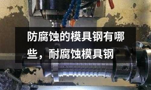防腐蝕的模具鋼有哪些,耐腐蝕模具鋼