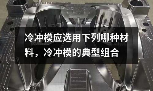 冷沖模應選用下列哪種材料,冷沖模的典型組合