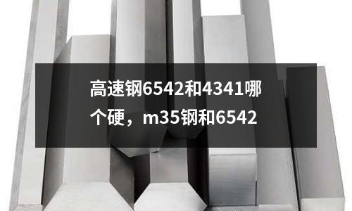 高速鋼6542和4341哪個硬，m35鋼和6542