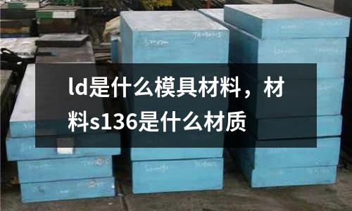 ld是什么模具材料，材料s136是什么材質(zhì)