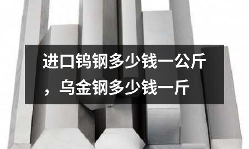 進口鎢鋼多少錢一公斤，烏金鋼多少錢一斤