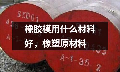 橡膠模用什么材料好，橡塑原材料