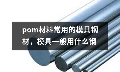 pom材料常用的模具鋼材,模具一般用什么鋼