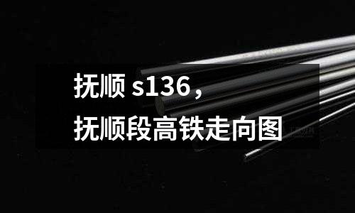 撫順 s136，撫順段高鐵走向圖