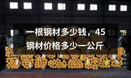 一根鋼材多少錢，45鋼材價格多少一公斤