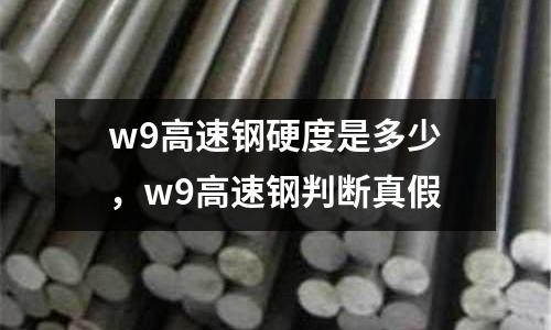 w9高速鋼硬度是多少，w9高速鋼判斷真假