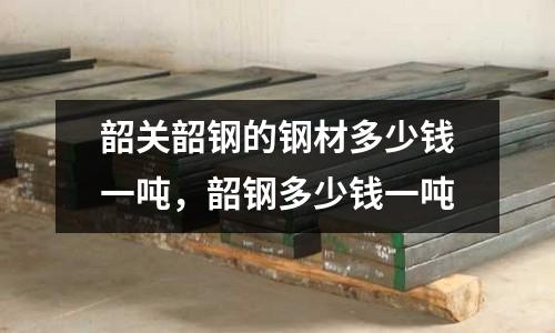 韶關(guān)韶鋼的鋼材多少錢一噸,韶鋼多少錢一噸