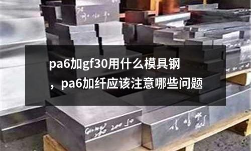 pa6加gf30用什么模具鋼,pa6加纖應(yīng)該注意哪些問(wèn)題