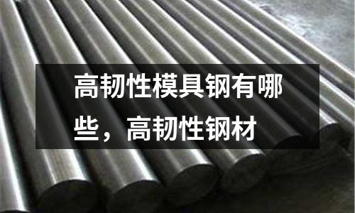 高韌性模具鋼有哪些,高韌性鋼材