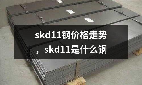 skd11鋼價格走勢，skd11是什么鋼
