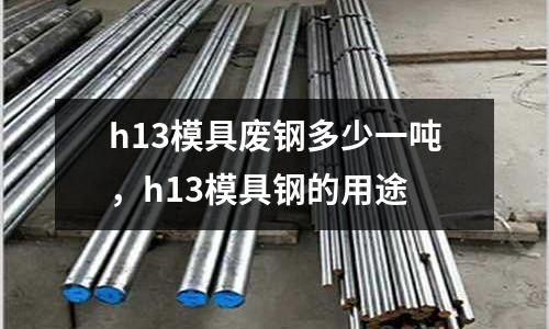 h13模具廢鋼多少一噸，h13模具鋼的用途