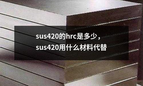 sus420的hrc是多少，sus420用什么材料代替