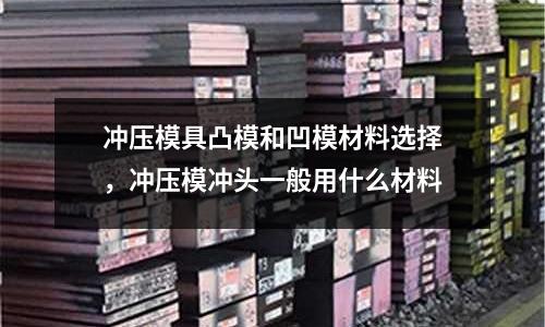 沖壓模具凸模和凹模材料選擇，沖壓模沖頭一般用什么材料