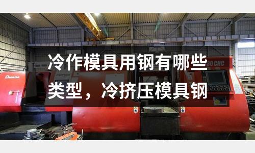 冷作模具用鋼有哪些類型，冷擠壓模具鋼