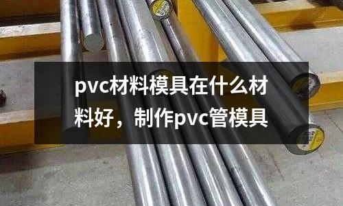 pvc材料模具在什么材料好，制作pvc管模具