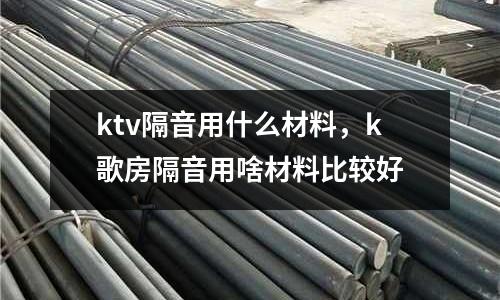 ktv隔音用什么材料,k歌房隔音用啥材料比較好