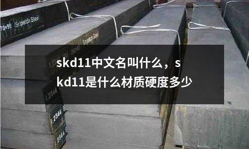 skd11中文名叫什么，skd11是什么材質(zhì)硬度多少