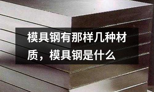模具鋼有那樣幾種材質,模具鋼是什么