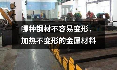 哪種鋼材不容易變形,加熱不變形的金屬材料