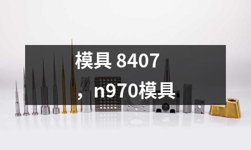 模具 8407，n970模具