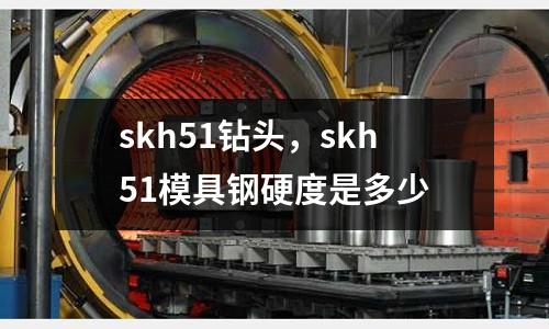 skh51鉆頭，skh51模具鋼硬度是多少