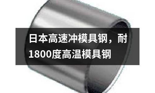 日本高速?zèng)_模具鋼，耐1800度高溫模具鋼