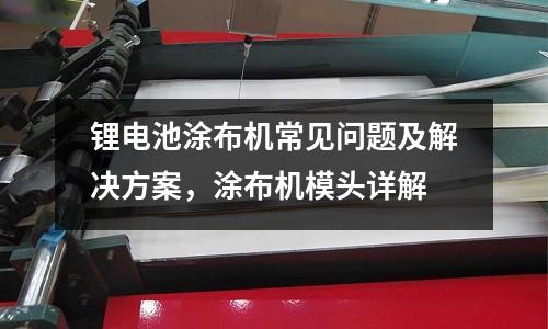 鋰電池涂布機常見問題及解決方案，涂布機模頭詳解