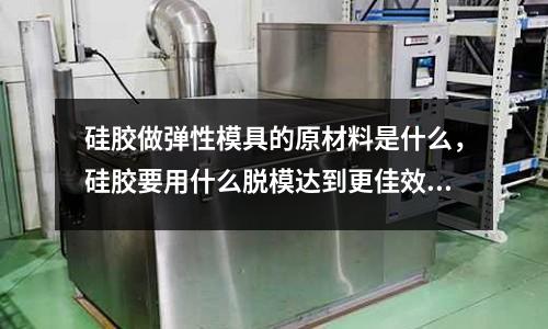 硅膠做彈性模具的原材料是什么,硅膠要用什么脫模達到更佳效果