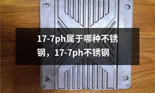 17-7ph屬于哪種不銹鋼，17-7ph不銹鋼