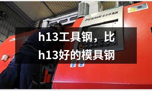 h13工具鋼，比h13好的模具鋼
