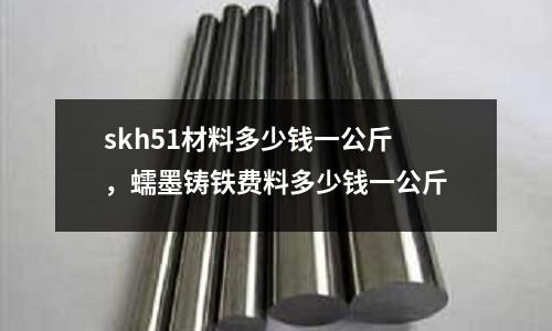 skh51材料多少錢一公斤，蠕墨鑄鐵費料多少錢一公斤