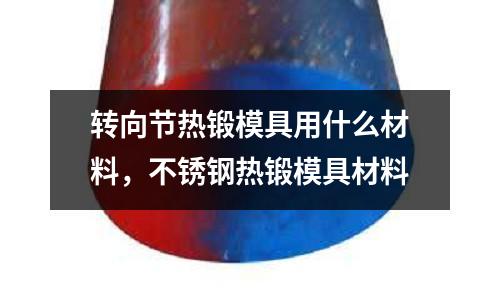 轉向節熱鍛模具用什么材料，不銹鋼熱鍛模具材料