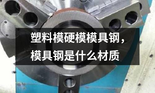 塑料模硬模模具鋼，模具鋼是什么材質