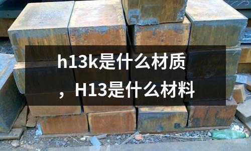h13k是什么材質，H13是什么材料