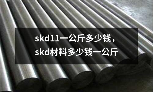 skd11一公斤多少錢，skd材料多少錢一公斤
