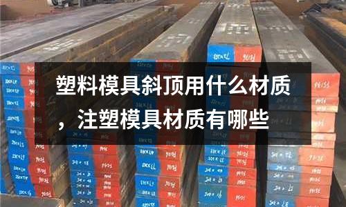 塑料模具斜頂用什么材質，注塑模具材質有哪些