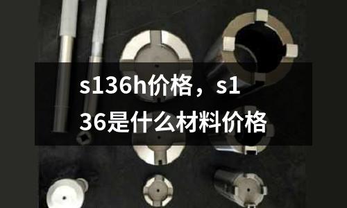 s136h價格，s136是什么材料價格