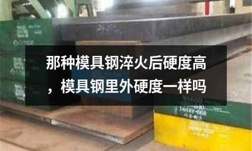 那種模具鋼淬火后硬度高，模具鋼里外硬度一樣嗎