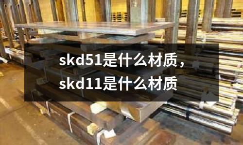 skd51是什么材質，skd11是什么材質